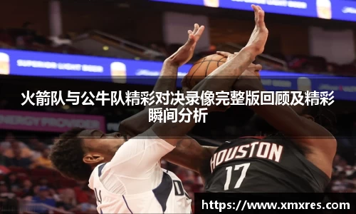 火箭队与公牛队精彩对决录像完整版回顾及精彩瞬间分析
