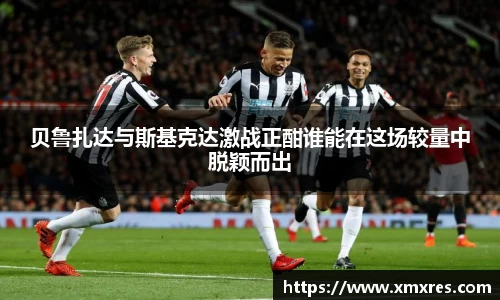 贝鲁扎达与斯基克达激战正酣谁能在这场较量中脱颖而出